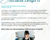 Profile of Adriana Leigh G. Global gender facilitator and consultant, who started the “dontmakemechoose campaign to advocate for women to reclaim their narrative and proudly share the different parts of themselves. The photo of Adriana is framed in a white square. She is sitting on a couch with her black, white and tan dog (a cavalier king charles spaniel named Maya). Above the photo reads: I am Adriana. I am a progressive Jew from Montreal. I am curious, talkative, and enthusiastic. I am an ambivert. I love walking alone in nature. I feel and think about things deeply. I am a recovering lawyer. I dance to 80's tunes. I am a dog lover. I like making earrings and mandalas. I am creative, and I am analytical. I am piloting ways to describe what I have survived. I build safer spaces for women to thrive. I give others what I needed. I am not defined by my past. I am free of shame of anyone who judges survivors when they speak out. I am free of shame of anyone who judges survivors for not speaking up sooner. I am love. I am compassion. I am truth. I am courage. I am whole. I am free. Don't make me choose between the different parts of myself.